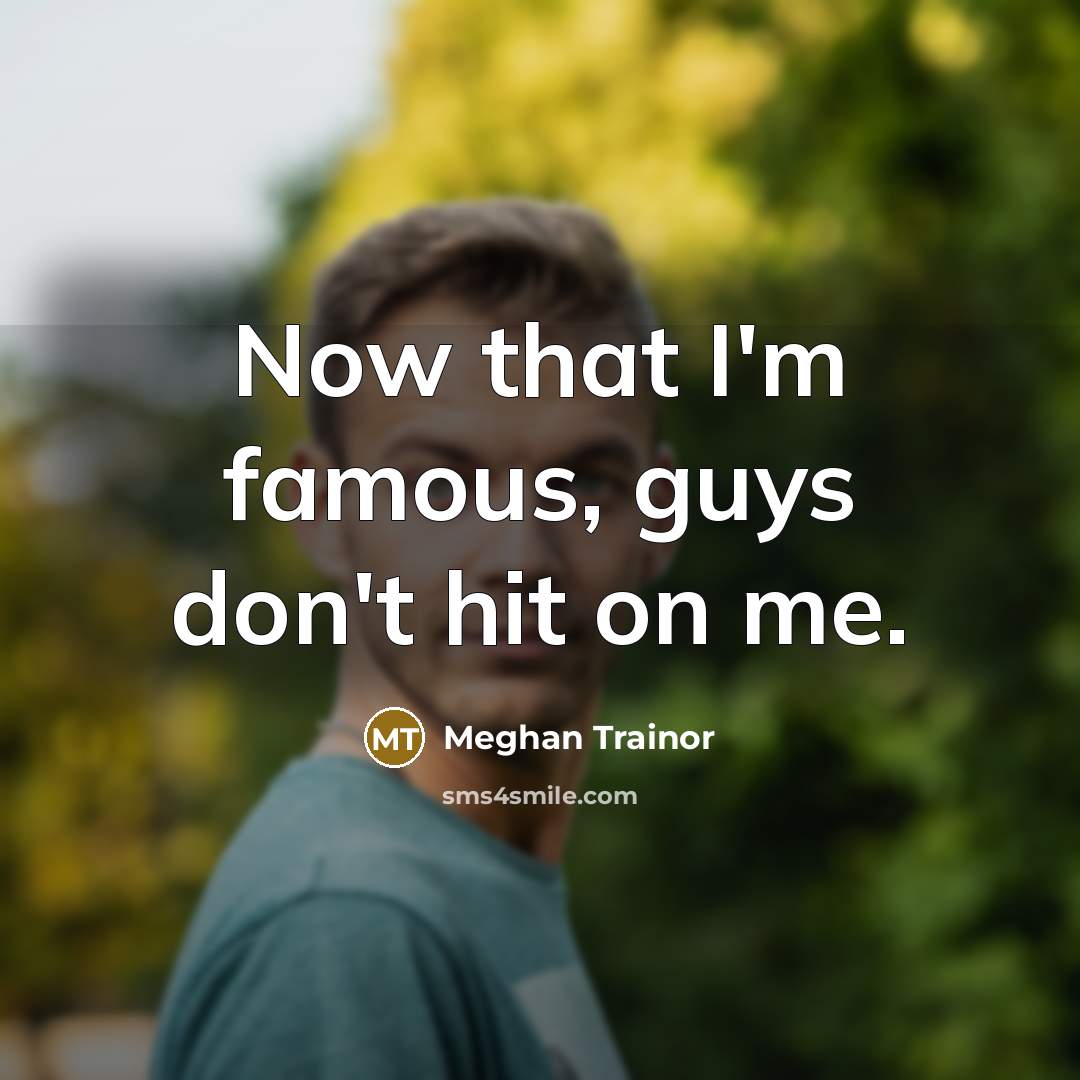 “Now that I'm famous, guys don't hit on me.” quote by Meghan Trainor