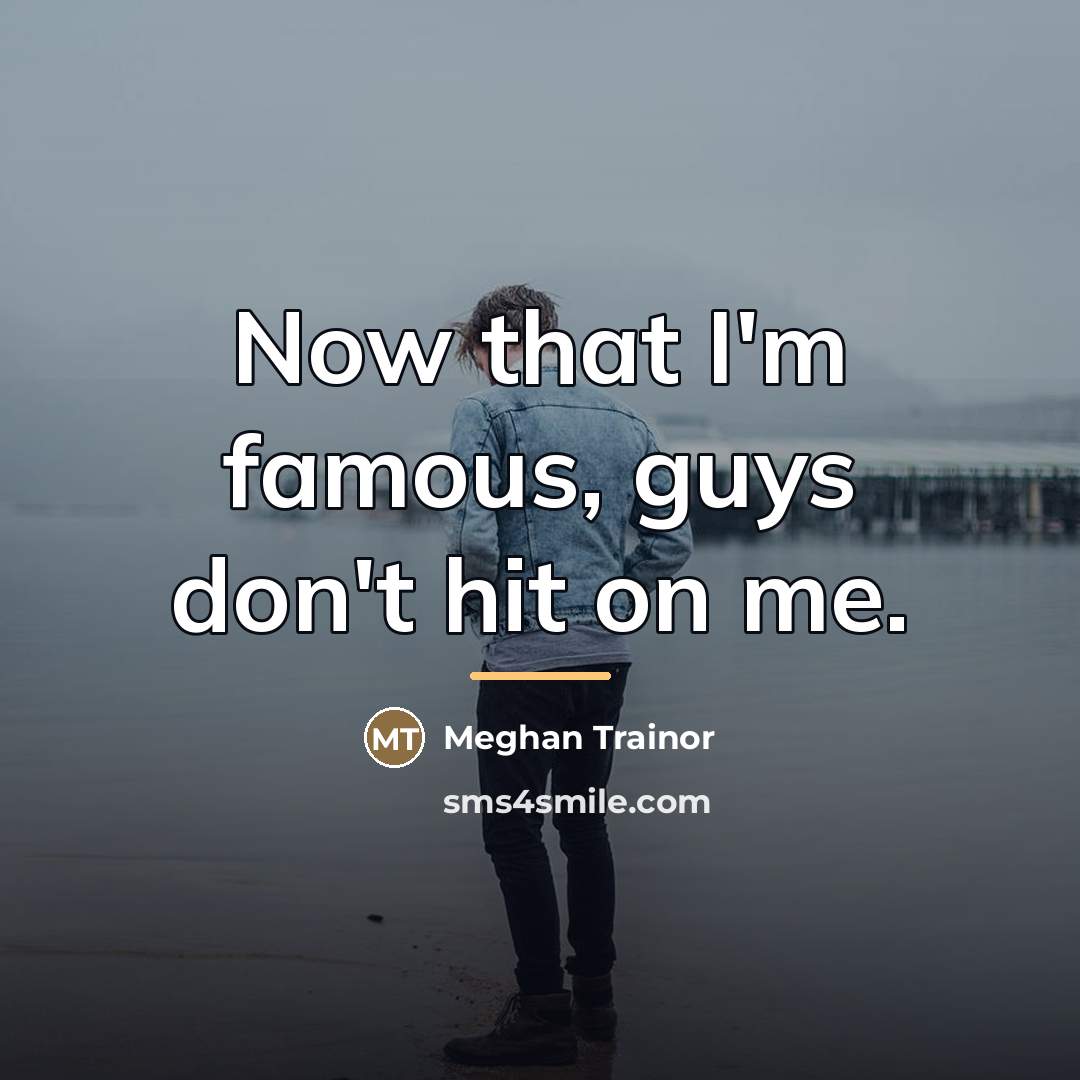 “Now that I'm famous, guys don't hit on me.…” quote by Meghan Trainor