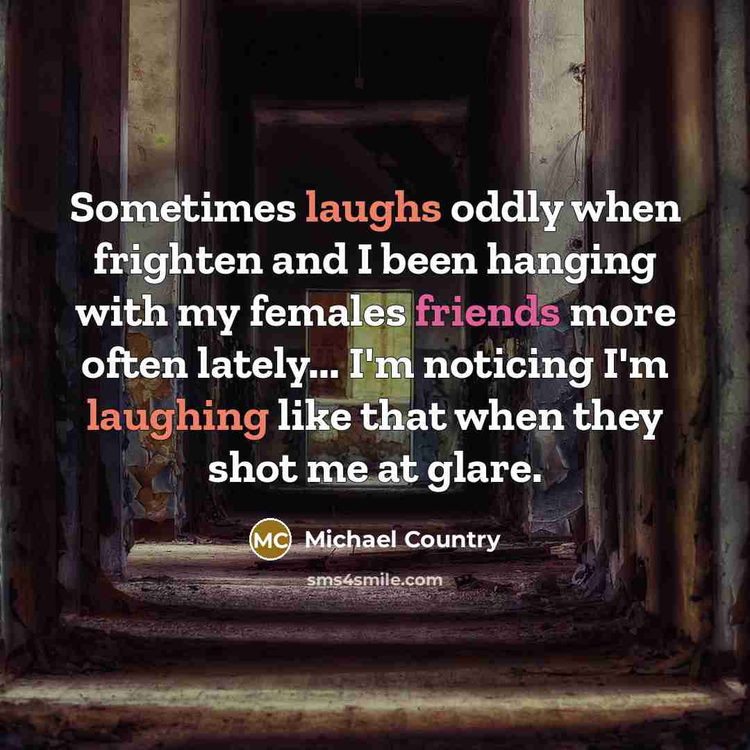 “Sometimes laughs oddly when frighten and I been hanging with my females friends more often lately... I'm noticing I'm laughing like that when they shot me at glare.” quote by Michael Country