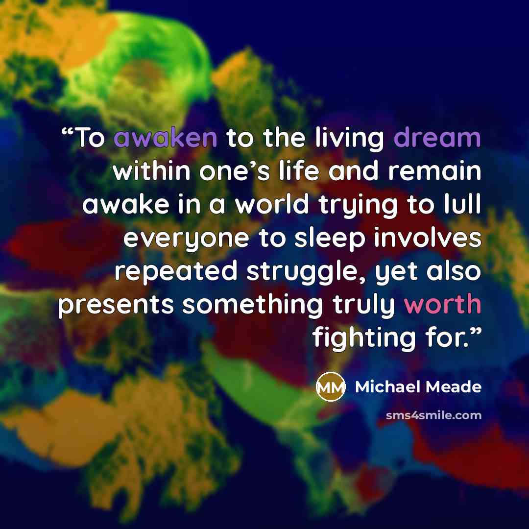“To awaken to the living dream within one’s life and remain awake in a world trying to lull everyone to sleep involves repeated struggle, yet also presents something truly worth fighting for.” quote by Michael Meade