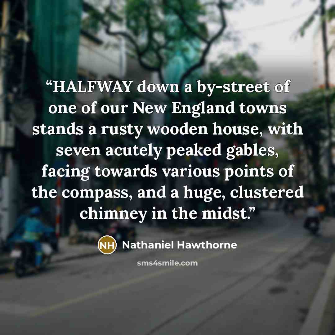 “HALFWAY down a by-street of one of our New England towns stands a rusty wooden house, with seven acutely peaked gables, facing towards various points of the compass, and a huge, clustered chimney in the midst.” quote by Nathaniel Hawthorne