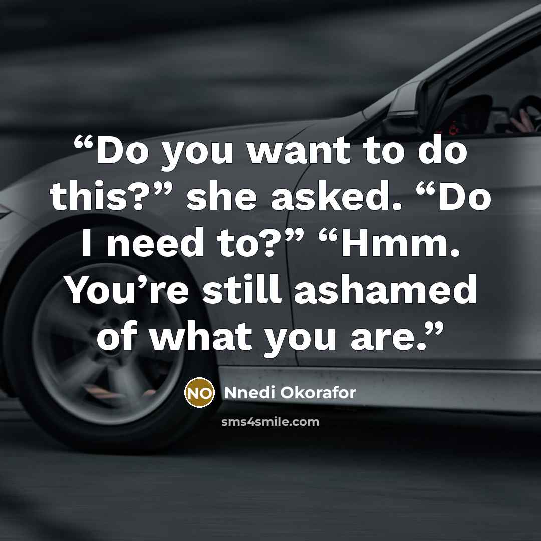 “Do you want to do this?” she asked. “Do I need to?” “Hmm. You’re still ashamed of what you are.” quote by Nnedi Okorafor