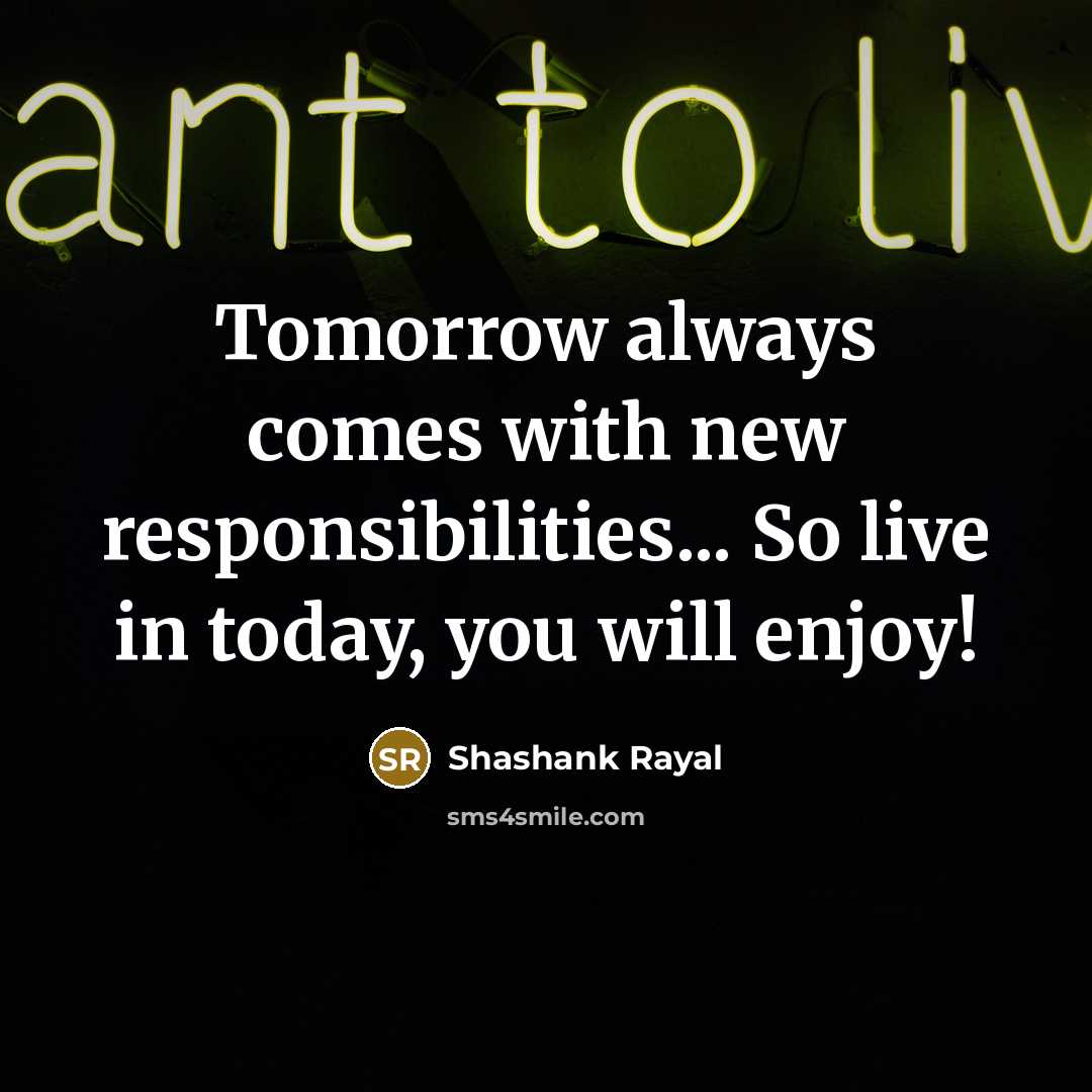 “Tomorrow always comes with new responsibilities... So live in today,…” quote by Shashank Rayal