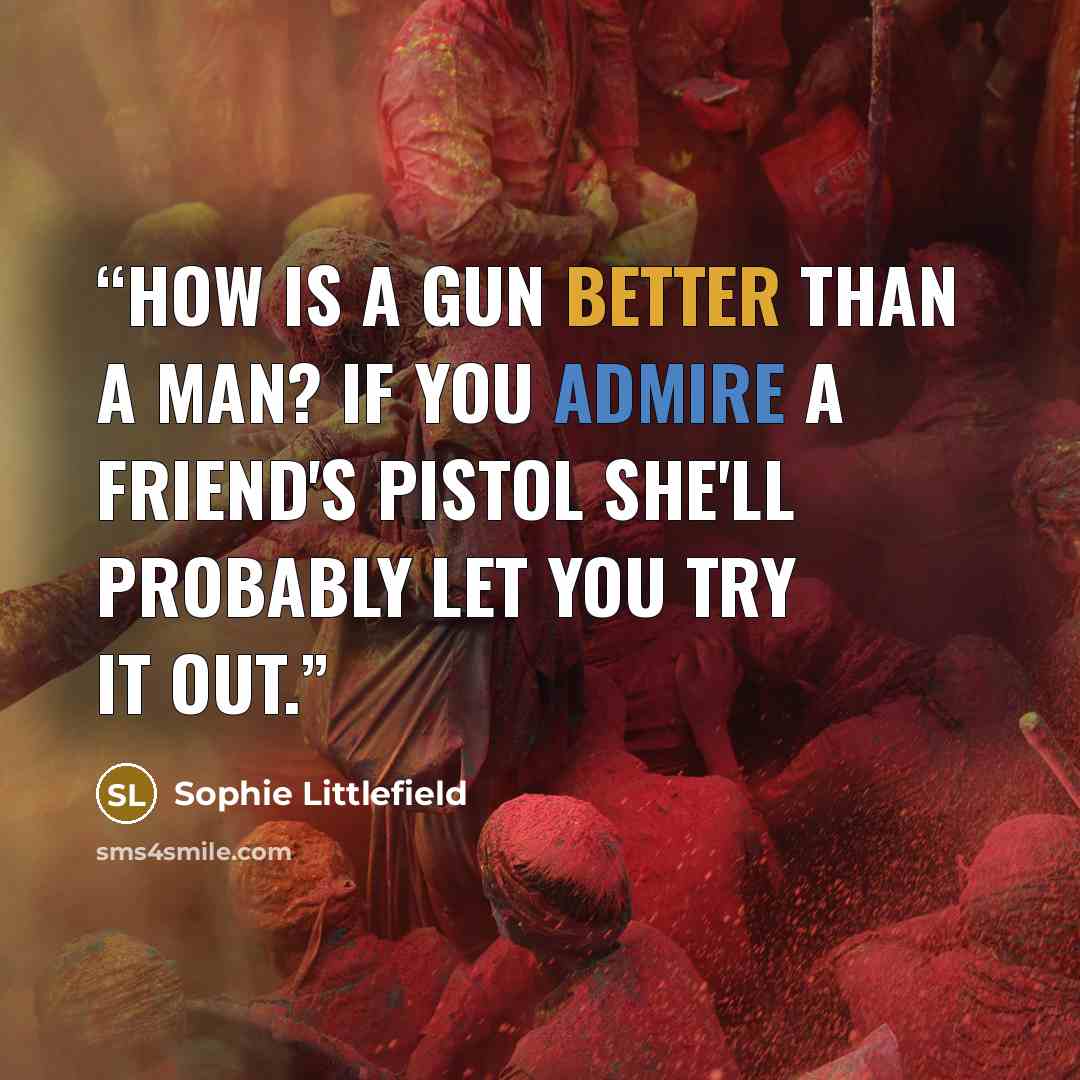 “How is a gun better than a man? If you admire a friend's pistol she'll probably let you try it out.” quote by Sophie Littlefield