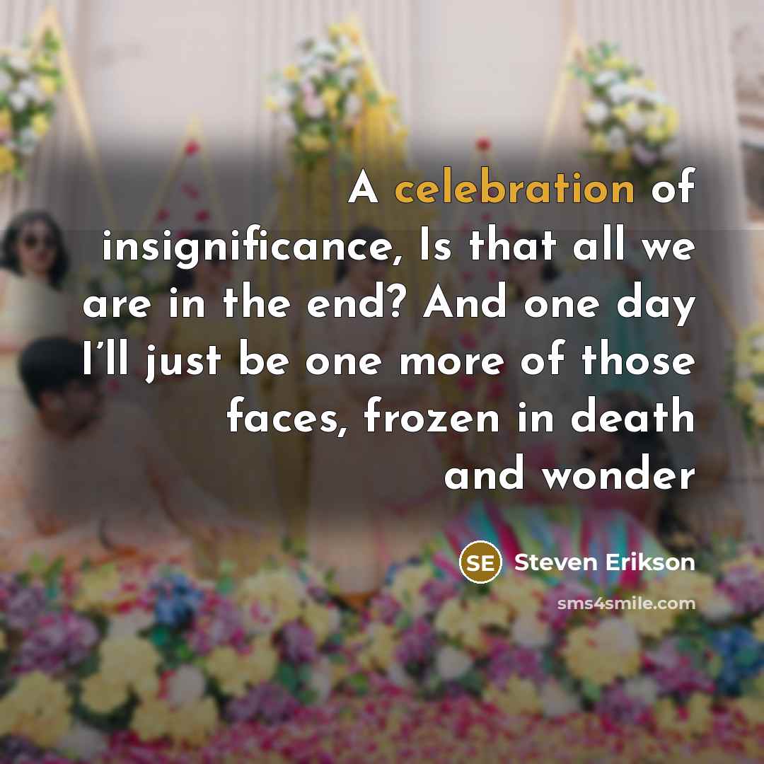“A celebration of insignificance, Is that all we are in…” quote by Steven Erikson