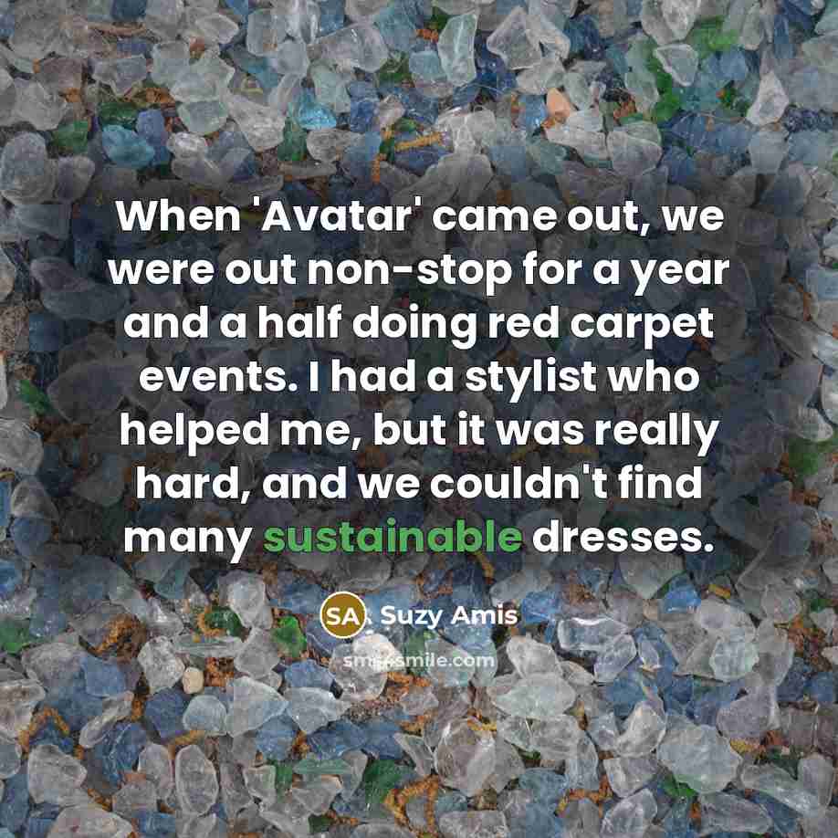 “When 'Avatar' came out, we were out non-stop for a year and a half doing red carpet events. I had a stylist who helped me, but it was really hard, and we couldn't find many sustainable dresses.” quote by Suzy Amis