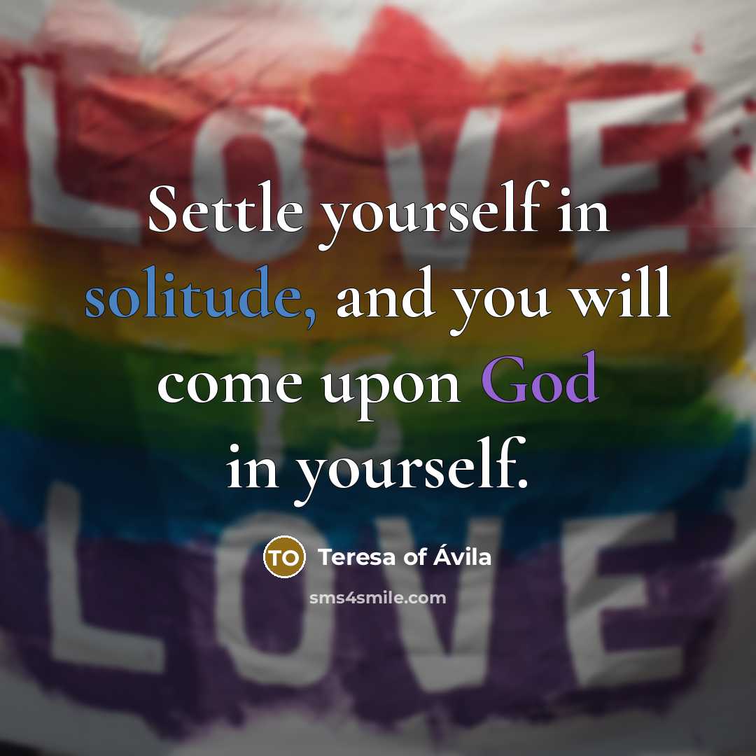 “Settle yourself in solitude, and you will come upon God in yourself.” quote by Teresa of Avila