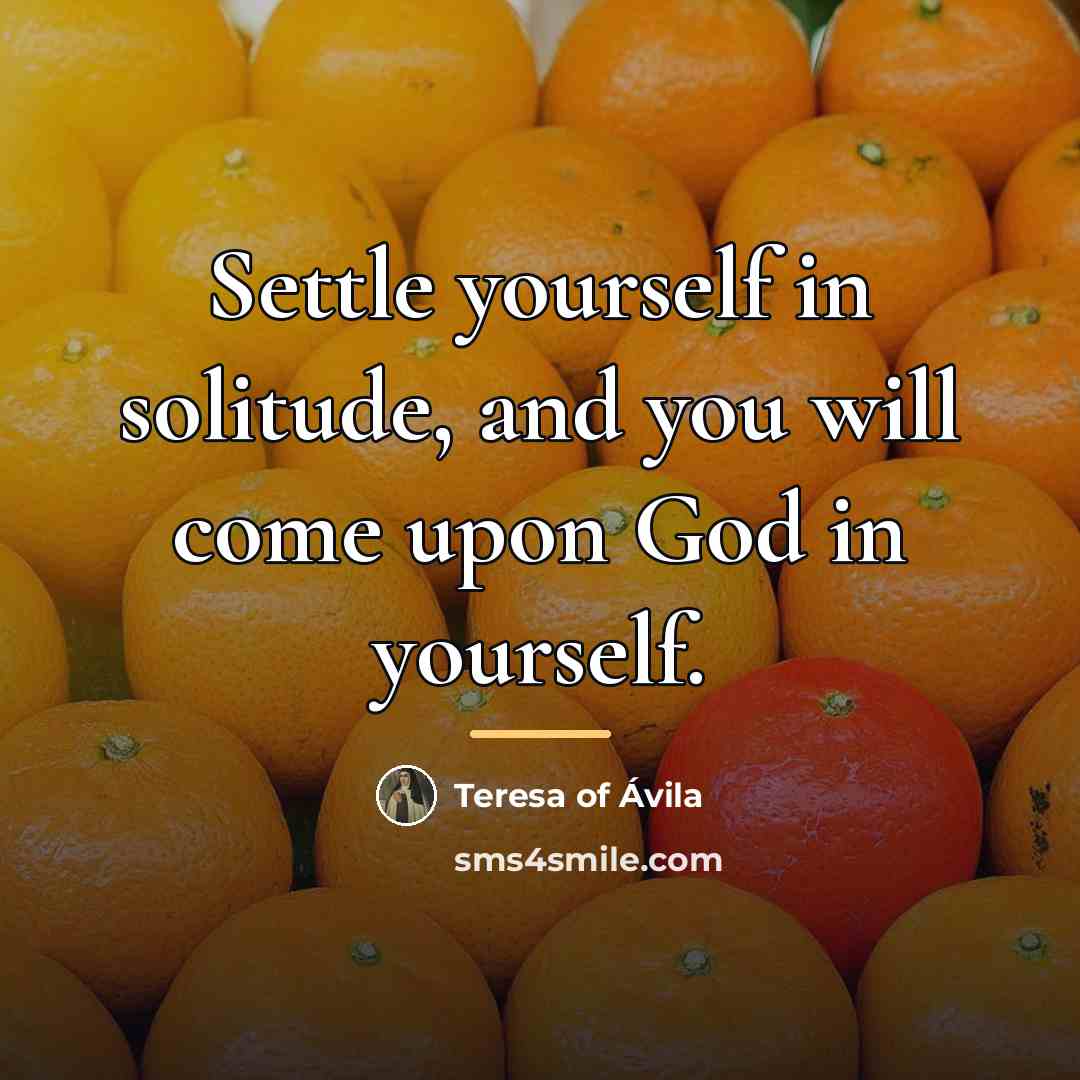 “Settle yourself in solitude, and you will come upon God…” quote by Teresa of Avila