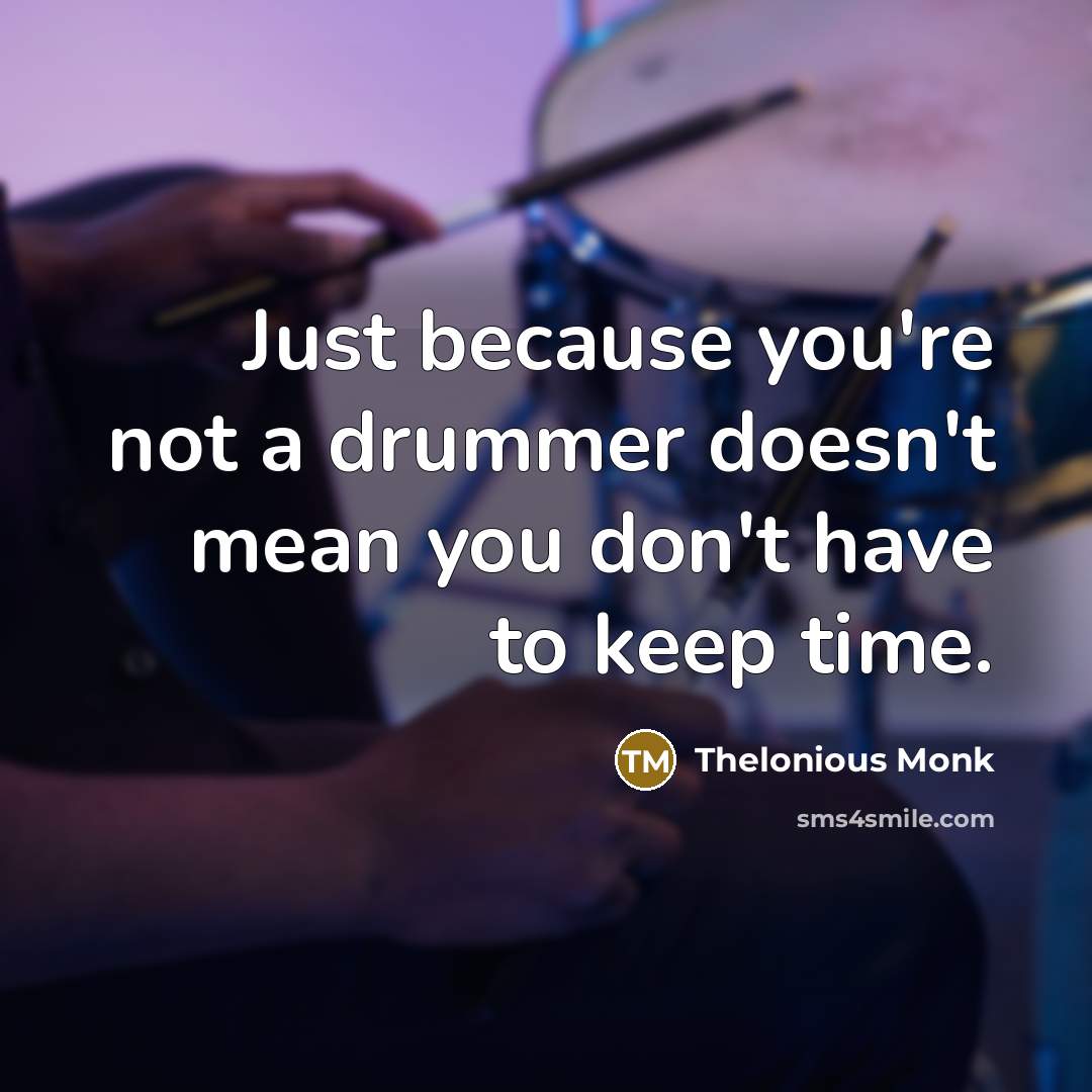 “Just because you're not a drummer doesn't mean you don't…” quote by Thelonious Monk