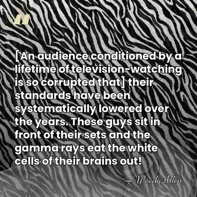 [An audience conditioned by a lifetime of television-watching is so corrupted that]&hellip; - Woody Allen