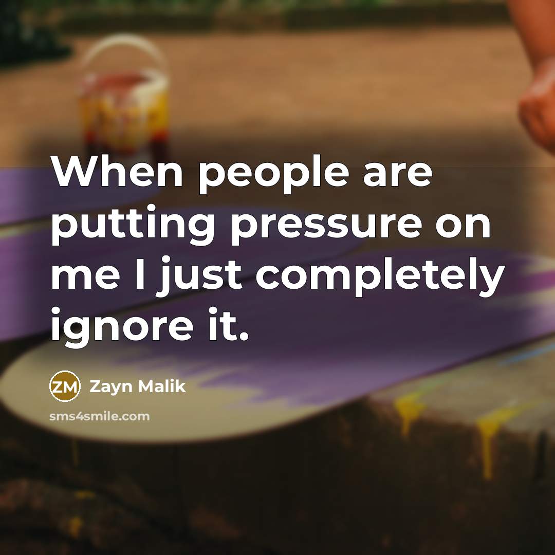“When people are putting pressure on me I just completely ignore it.” quote by Zayn Malik