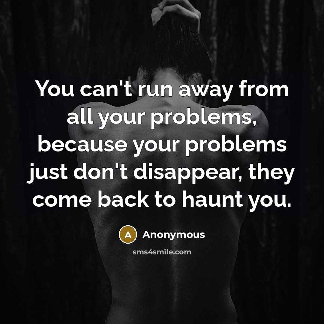“You can't run away from all your problems, because your problems just don't disappear, they come back to haunt you.” quote by Anonymous