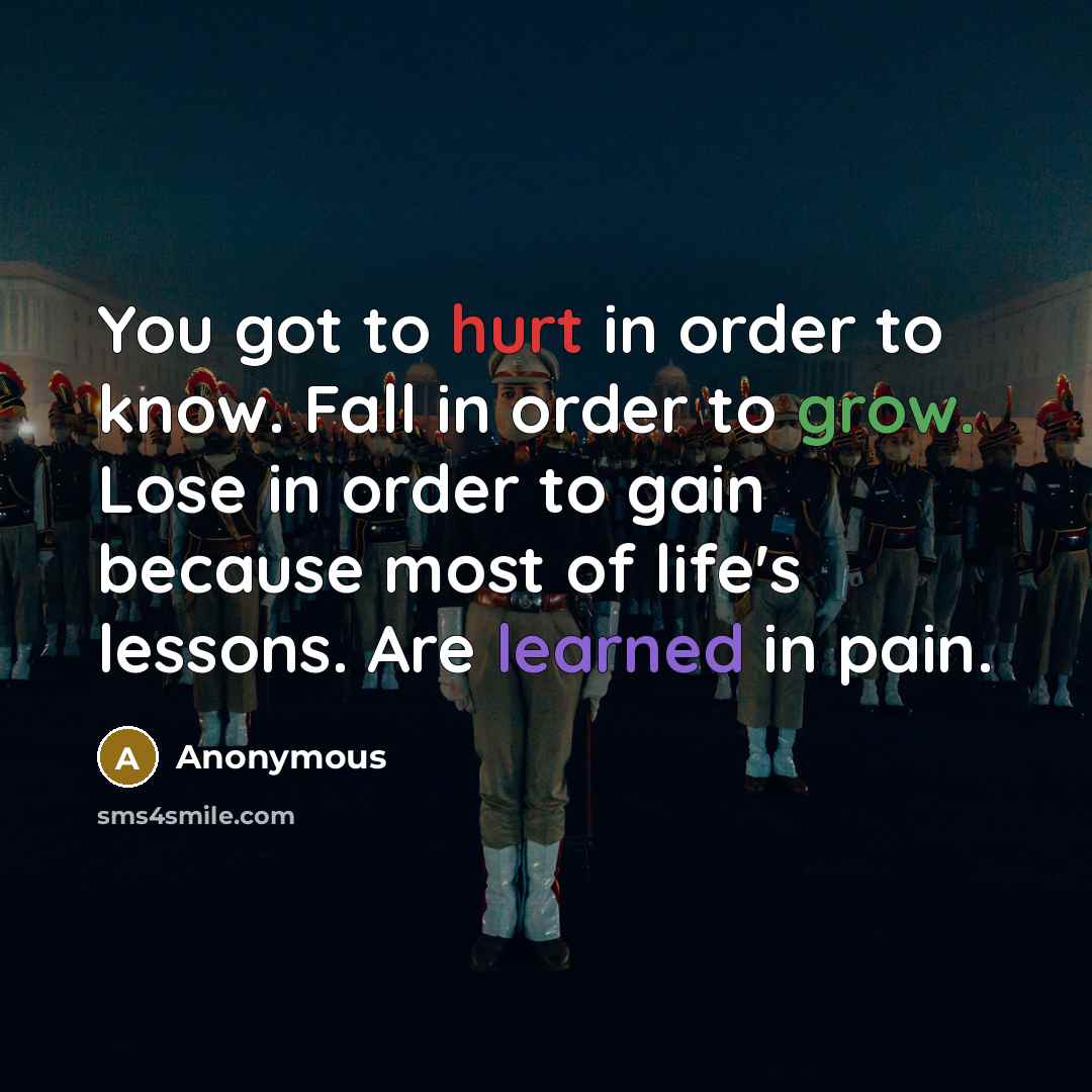 “You got to hurt in order to know. Fall in order to grow. Lose in order to gain because most of life's lessons. Are learned in pain.” quote by Anonymous
