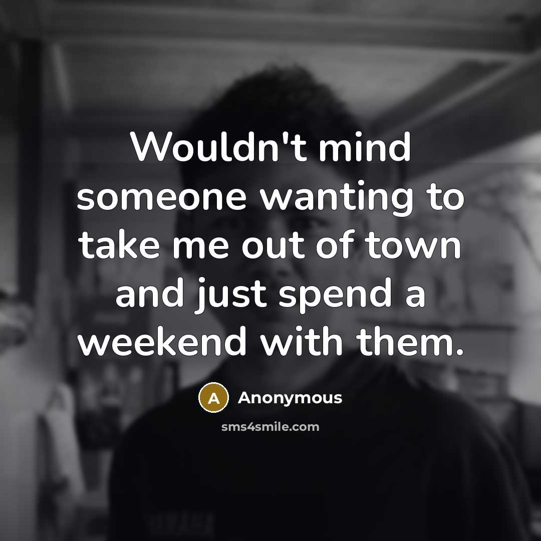 “Wouldn't mind someone wanting to take me out of town and just spend a weekend with them.” quote by Anonymous