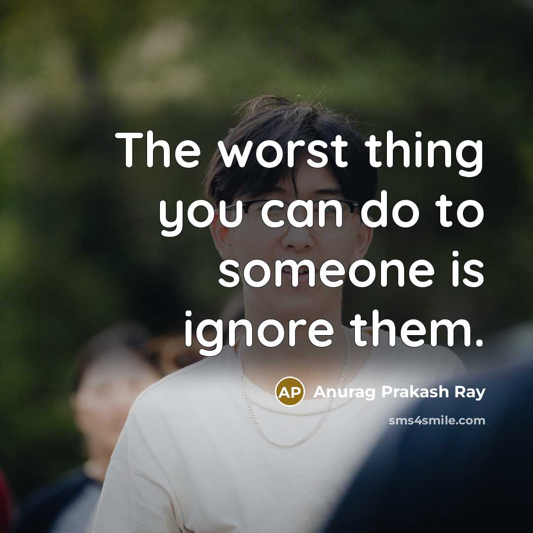 “The worst thing you can do to someone is ignore…” quote by Anurag Prakash Ray