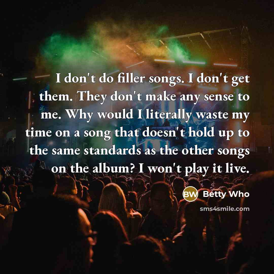 “I don't do filler songs. I don't get them. They…” quote by Betty Who