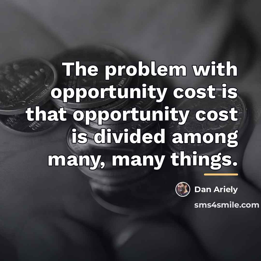 “The problem with opportunity cost is that opportunity cost is…” quote by Dan Ariely