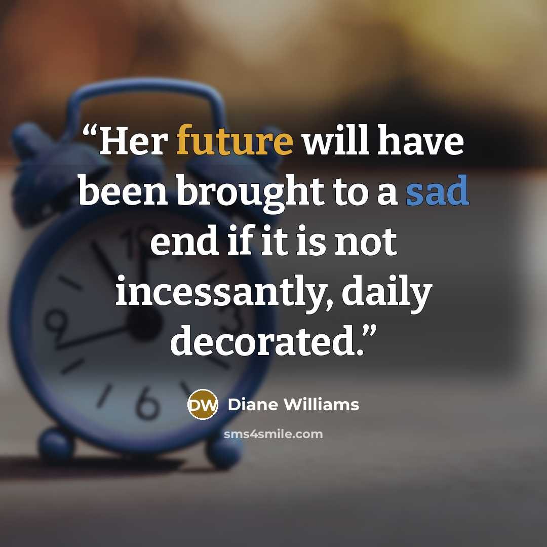 “Her future will have been brought to a sad end if it is not incessantly, daily decorated.” quote by Diane Williams