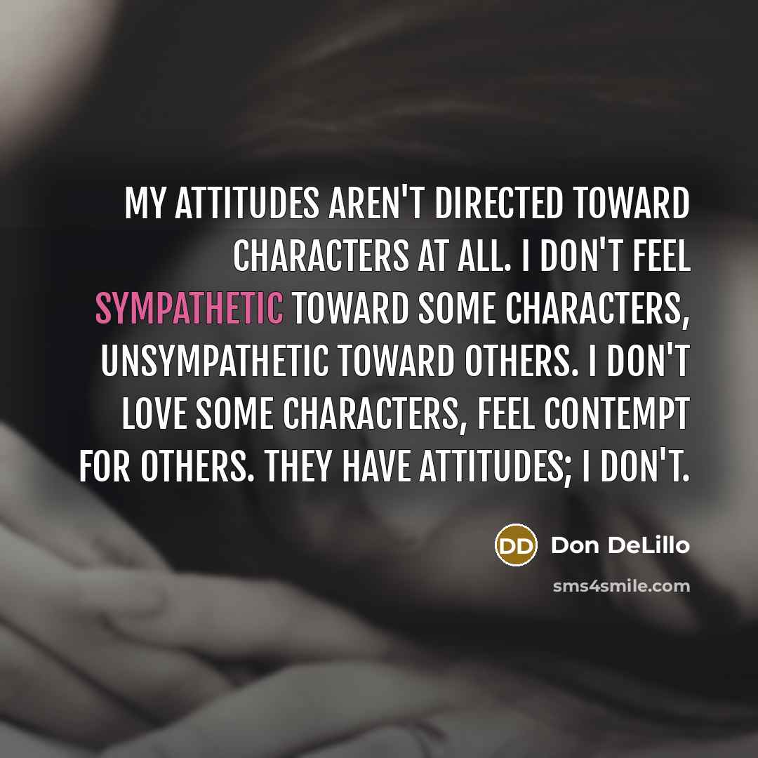 “My attitudes aren't directed toward characters at all. I don't…” quote by Don DeLillo