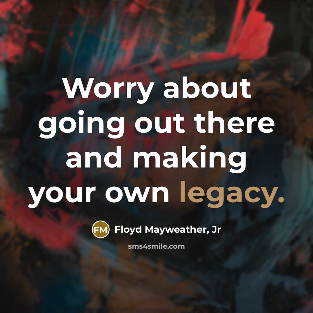 “Worry about going out there and making your own legacy.…” quote by Floyd Mayweather, Jr