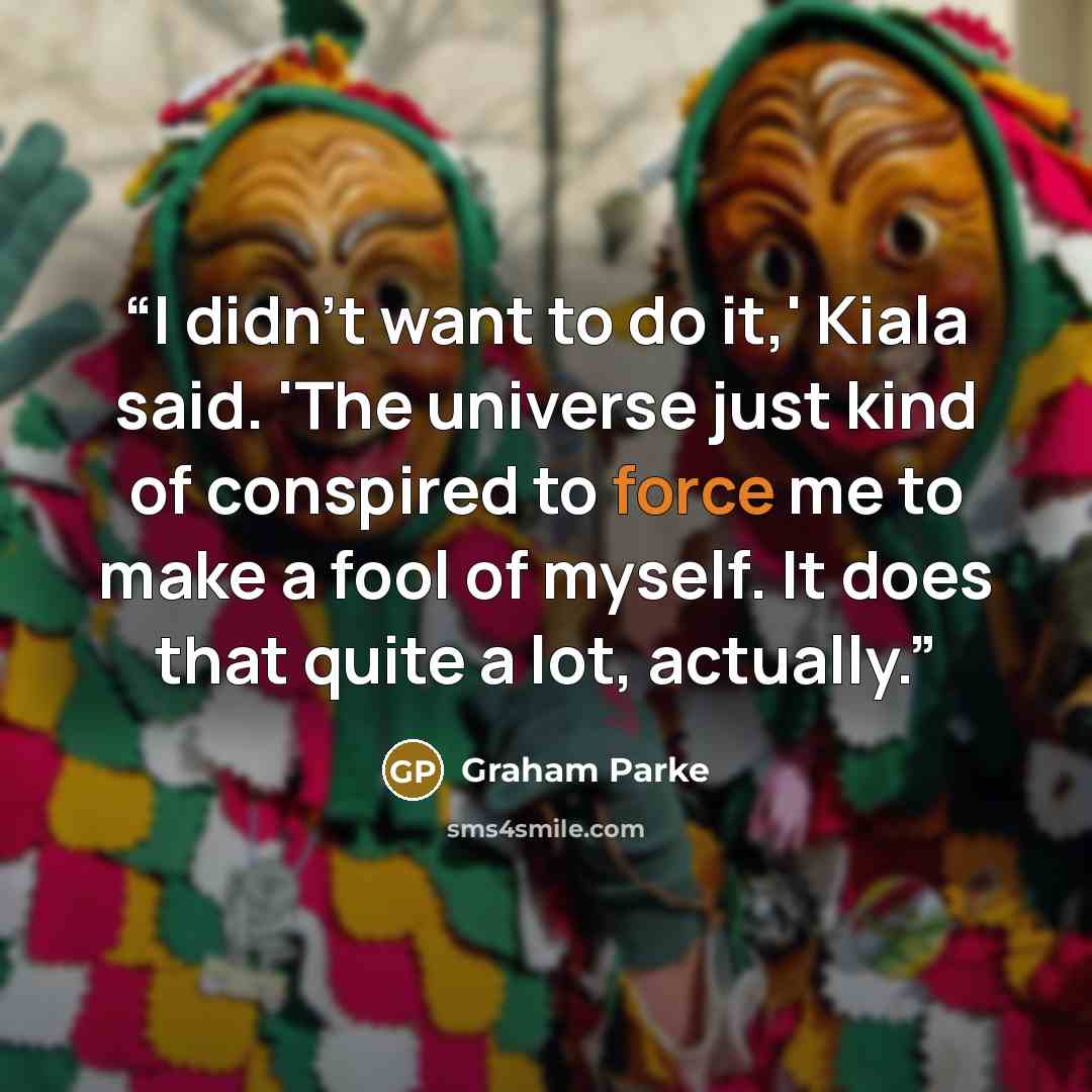 “I didn't want to do it,' Kiala said. 'The universe just kind of conspired to force me to make a fool of myself. It does that quite a lot, actually.” quote by Graham Parke