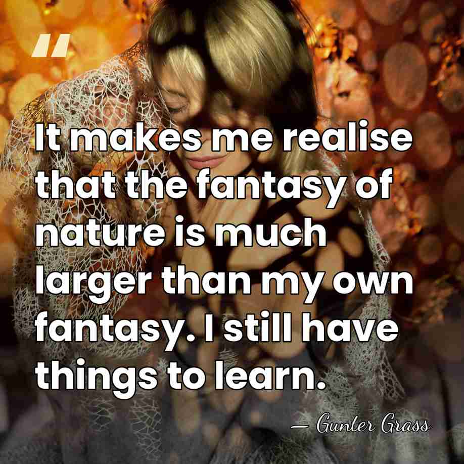 It makes me realise that the fantasy of nature is much larger&hellip; - Gunter Grass