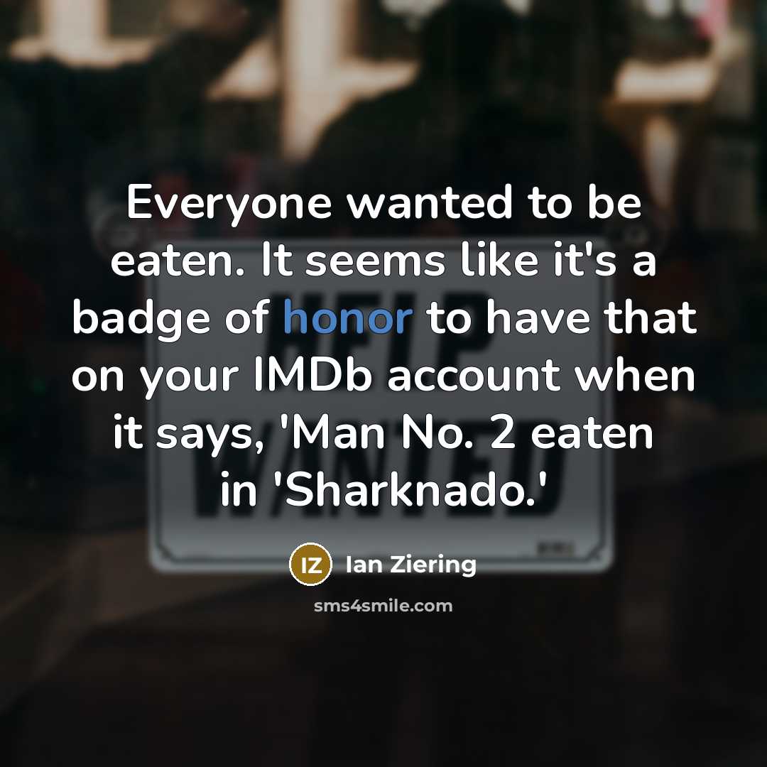 “Everyone wanted to be eaten. It seems like it's a badge of honor to have that on your IMDb account when it says, 'Man No. 2 eaten in 'Sharknado.'” quote by Ian Ziering