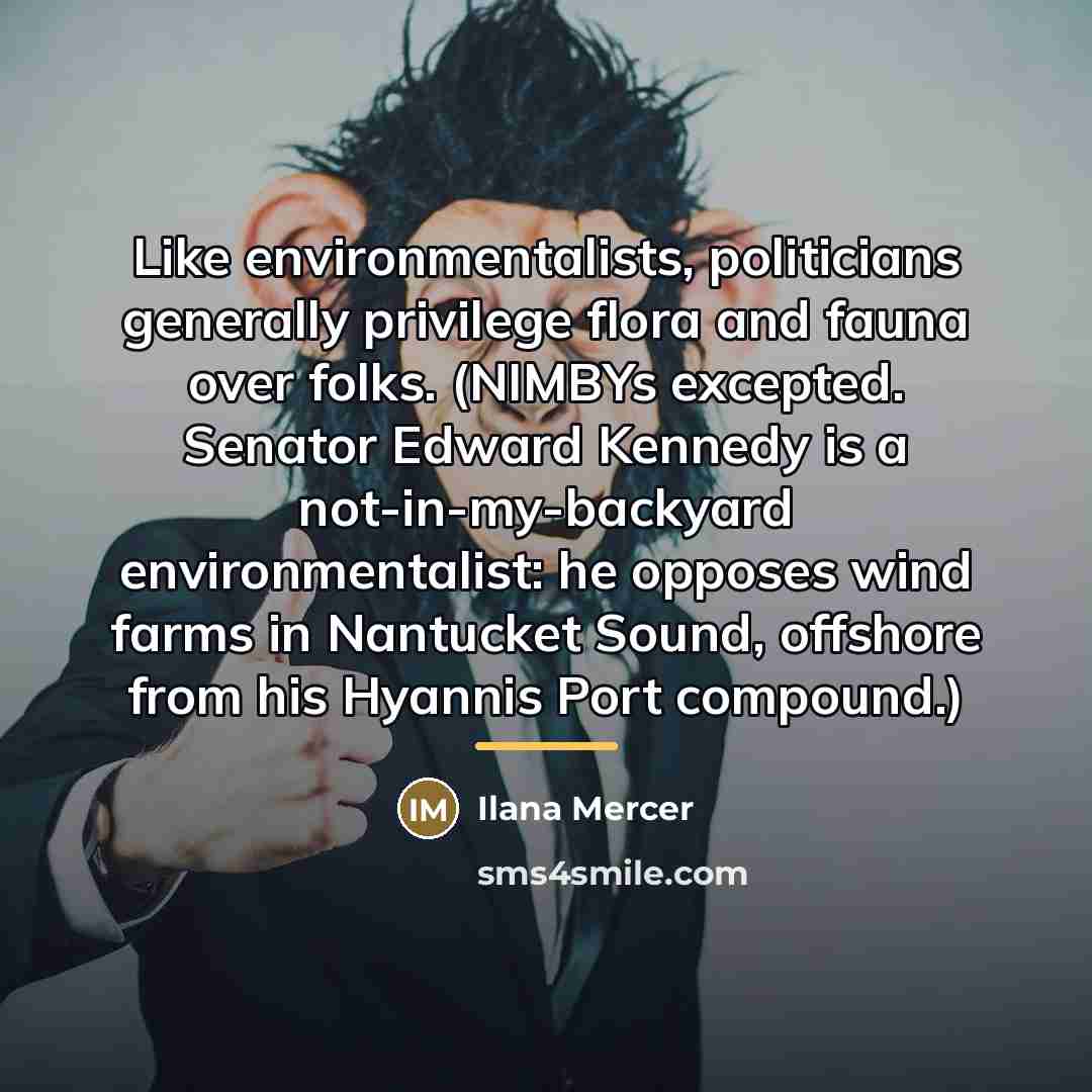 “Like environmentalists, politicians generally privilege flora and fauna over folks.…” quote by Ilana Mercer