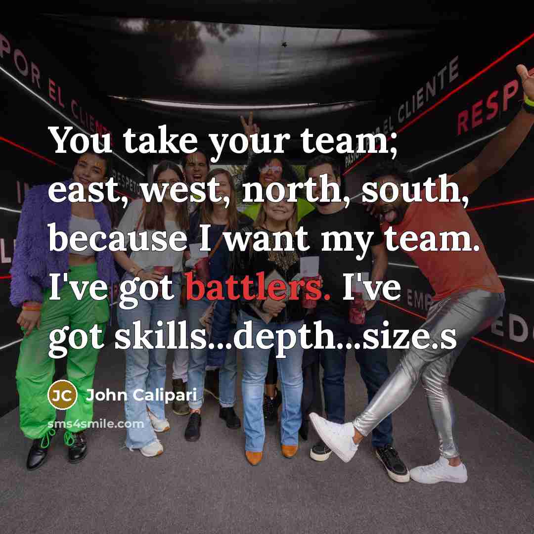 “You take your team; east, west, north, south, because I want my team. I've got battlers. I've got skills...depth...size.s” quote by John Calipari