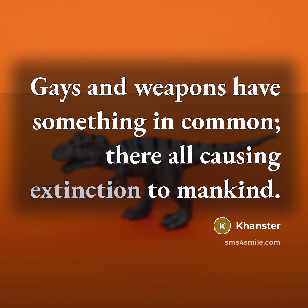 “Gays and weapons have something in common; there all causing extinction to mankind.” quote by Khanster