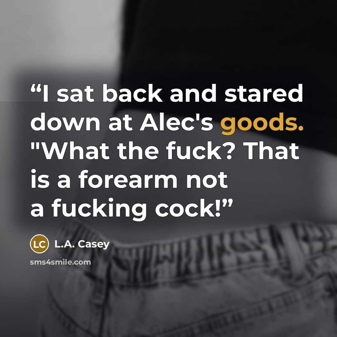 “I sat back and stared down at Alec's goods. "What the fuck? That is a forearm not a fucking cock!” quote by L.A. Casey