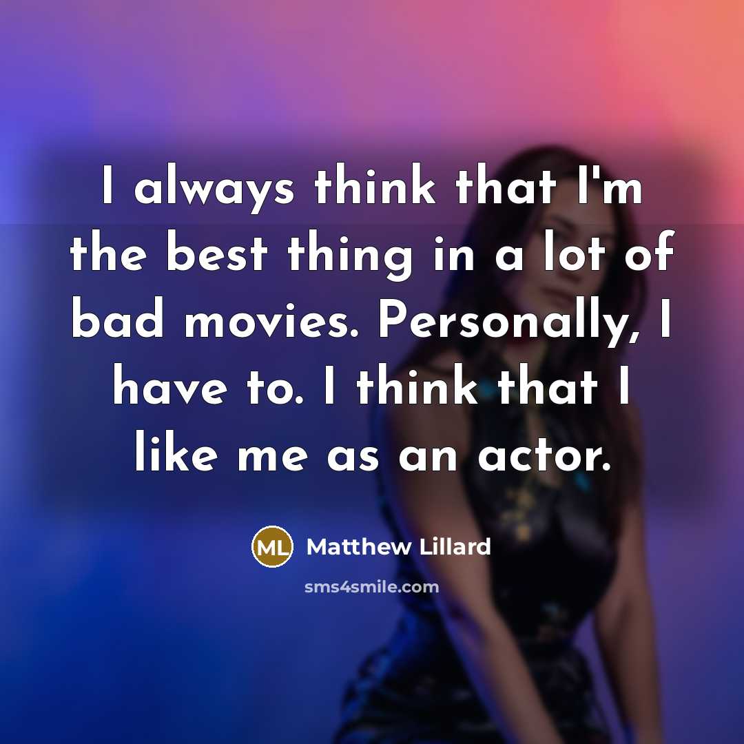 “I always think that I'm the best thing in a lot of bad movies. Personally, I have to. I think that I like me as an actor.” quote by Matthew Lillard