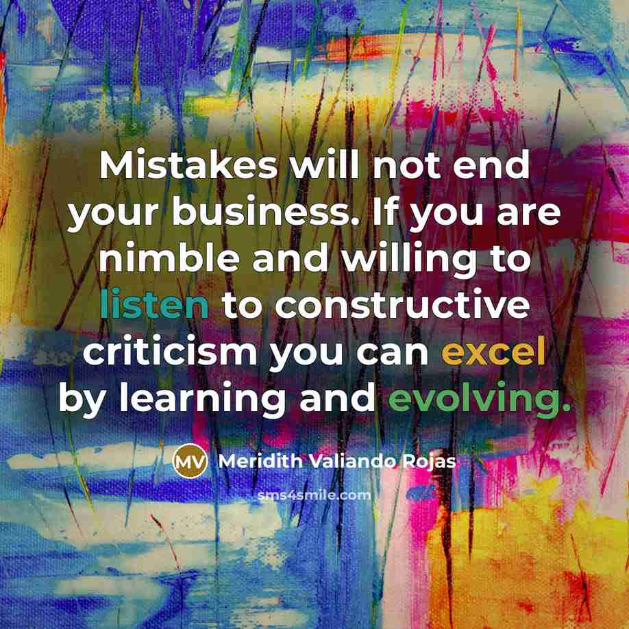 “Mistakes will not end your business. If you are nimble and willing to listen to constructive criticism you can excel by learning and evolving.” quote by Meridith Valiando Rojas