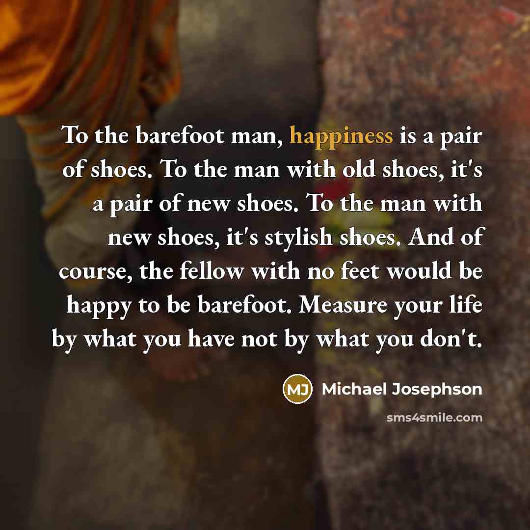 “To the barefoot man, happiness is a pair of shoes.…” quote by Michael Josephson