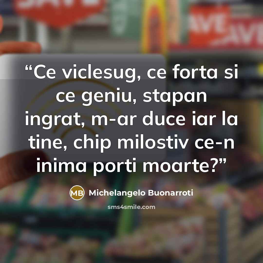 “Ce viclesug, ce forta si ce geniu, stapan ingrat, m-ar duce iar la tine, chip milostiv ce-n inima porti moarte?” quote by Michelangelo Buonarroti