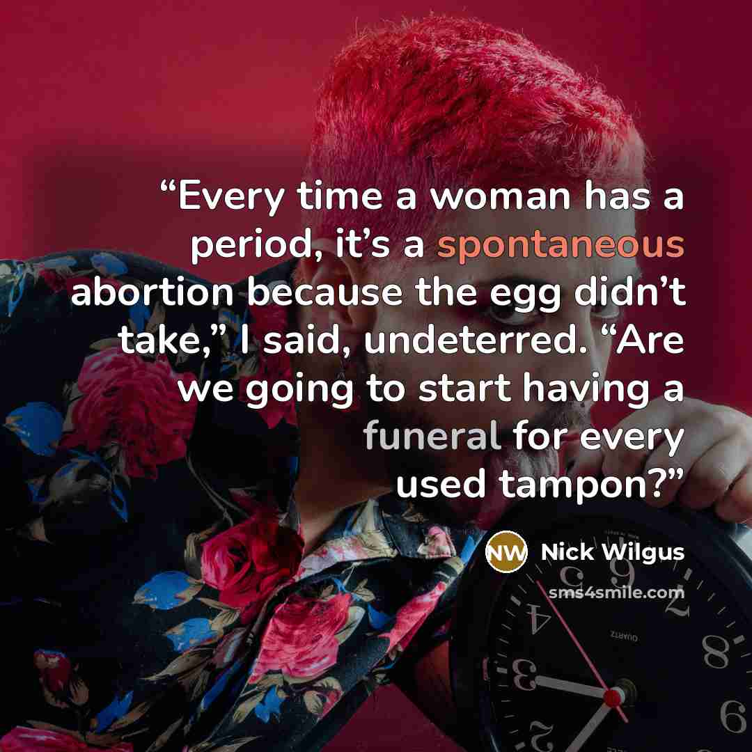 “Every time a woman has a period, it’s a spontaneous abortion because the egg didn’t take,” I said, undeterred. “Are we going to start having a funeral for every used tampon?” quote by Nick Wilgus