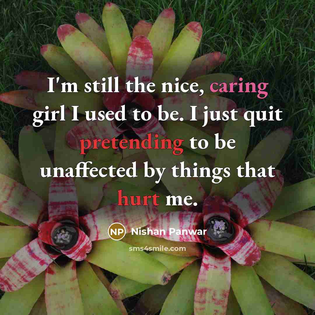 “I'm still the nice, caring girl I used to be. I just quit pretending to be unaffected by things that hurt me.” quote by Nishan Panwar