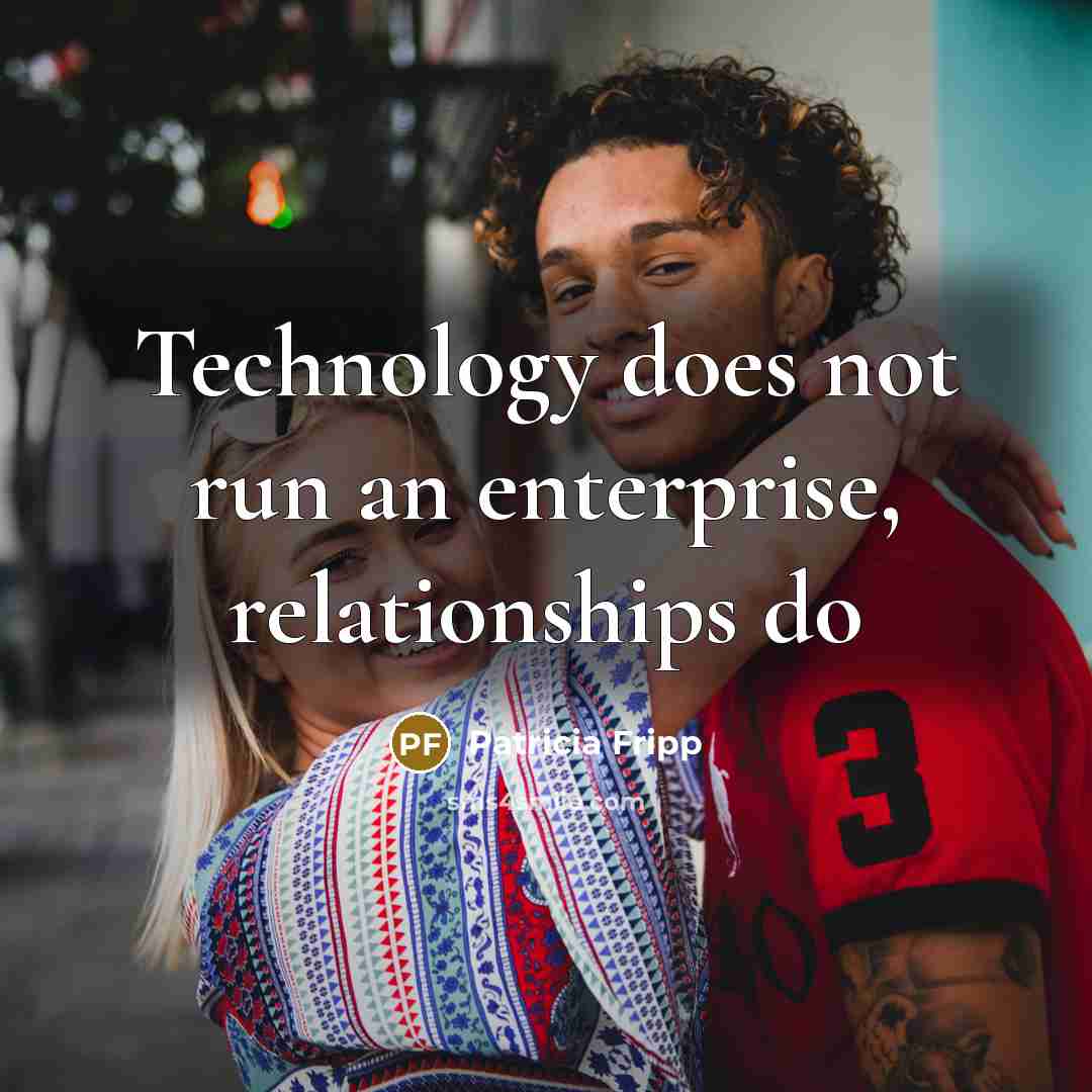 “Technology does not run an enterprise, relationships do…” quote by Patricia Fripp