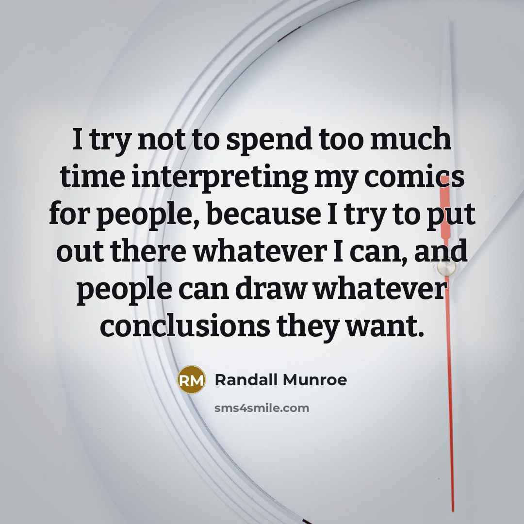 “I try not to spend too much time interpreting my comics for people, because I try to put out there whatever I can, and people can draw whatever conclusions they want.” quote by Randall Munroe