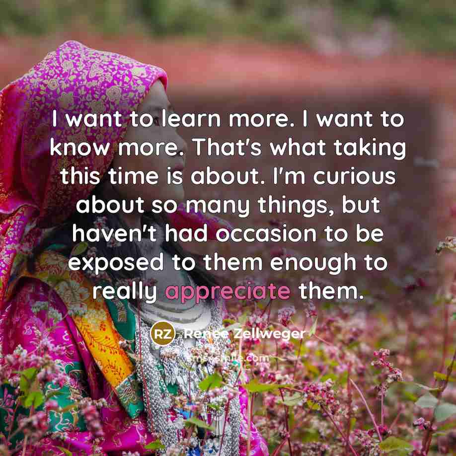 “I want to learn more. I want to know more.…” quote by Renee Zellweger