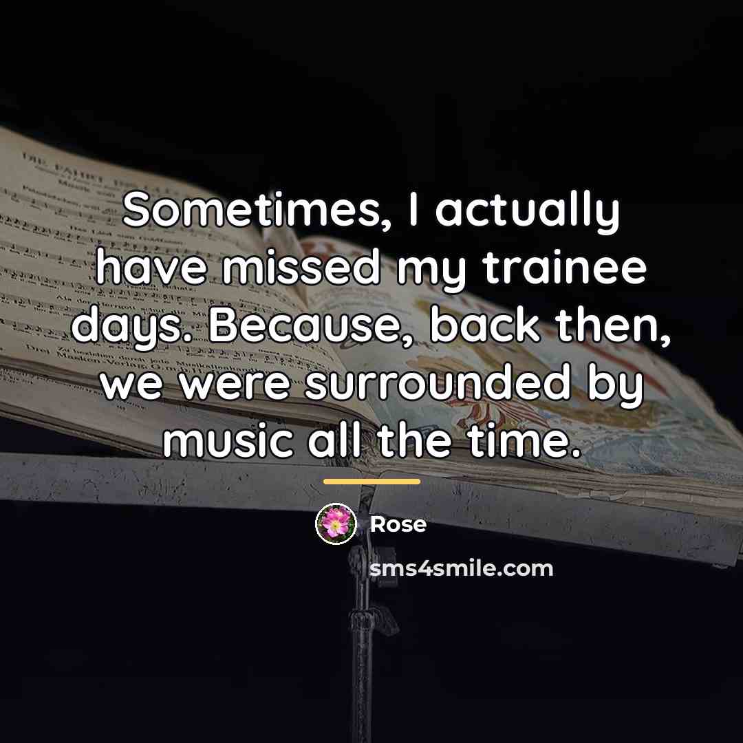 “Sometimes, I actually have missed my trainee days. Because, back…” quote by Rose