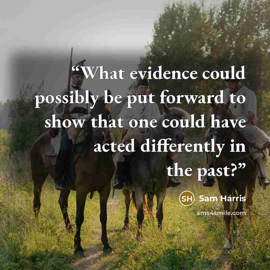“What evidence could possibly be put forward to show that one could have acted differently in the past?” quote by Sam Harris