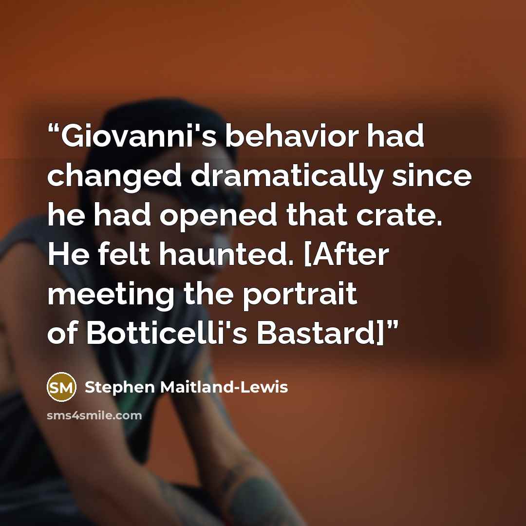 “Giovanni's behavior had changed dramatically since he had opened that crate. He felt haunted. [After meeting the portrait of Botticelli's Bastard]” quote by Stephen Maitland-Lewis