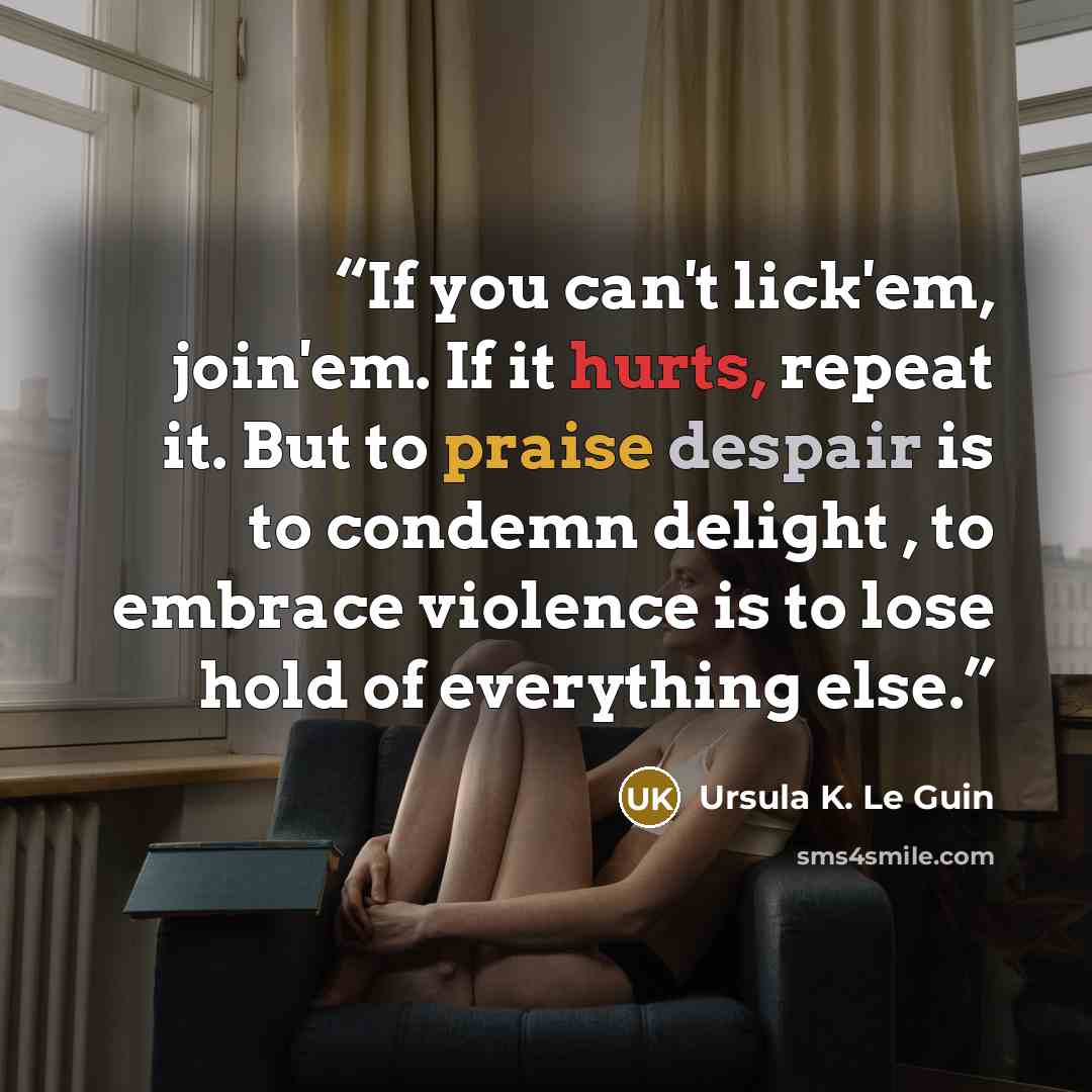 “If you can't lick'em, join'em. If it hurts, repeat it. But to praise despair is to condemn delight , to embrace violence is to lose hold of everything else.” quote by Ursula K. Le Guin