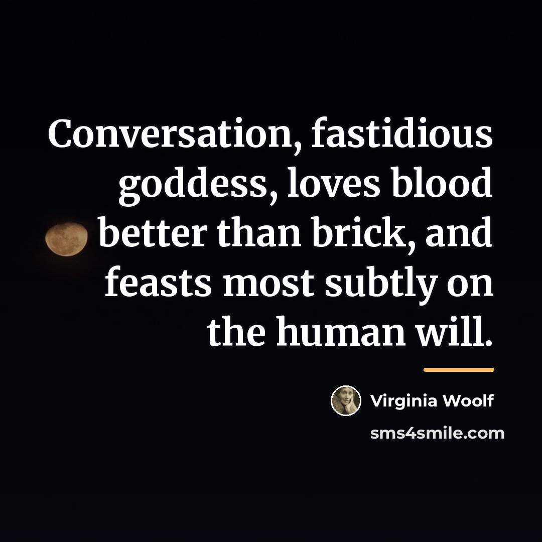 “Conversation, fastidious goddess, loves blood better than brick, and feasts…” quote by Virginia Woolf