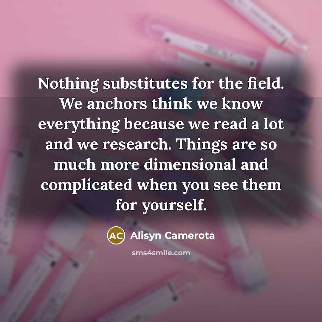 “Nothing substitutes for the field. We anchors think we know…” quote by Alisyn Camerota