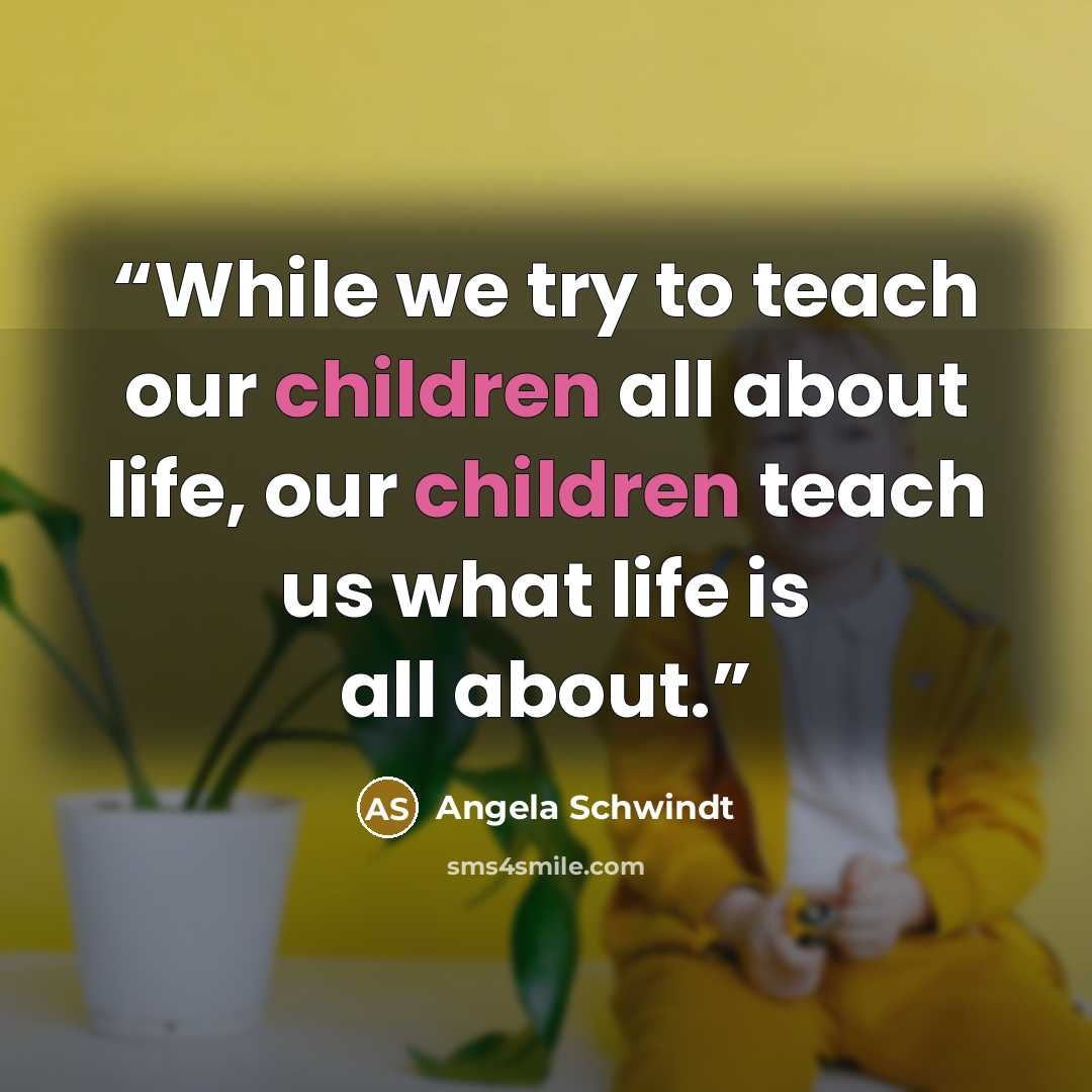 “While we try to teach our children all about life, our children teach us what life is all about.” quote by Angela Schwindt