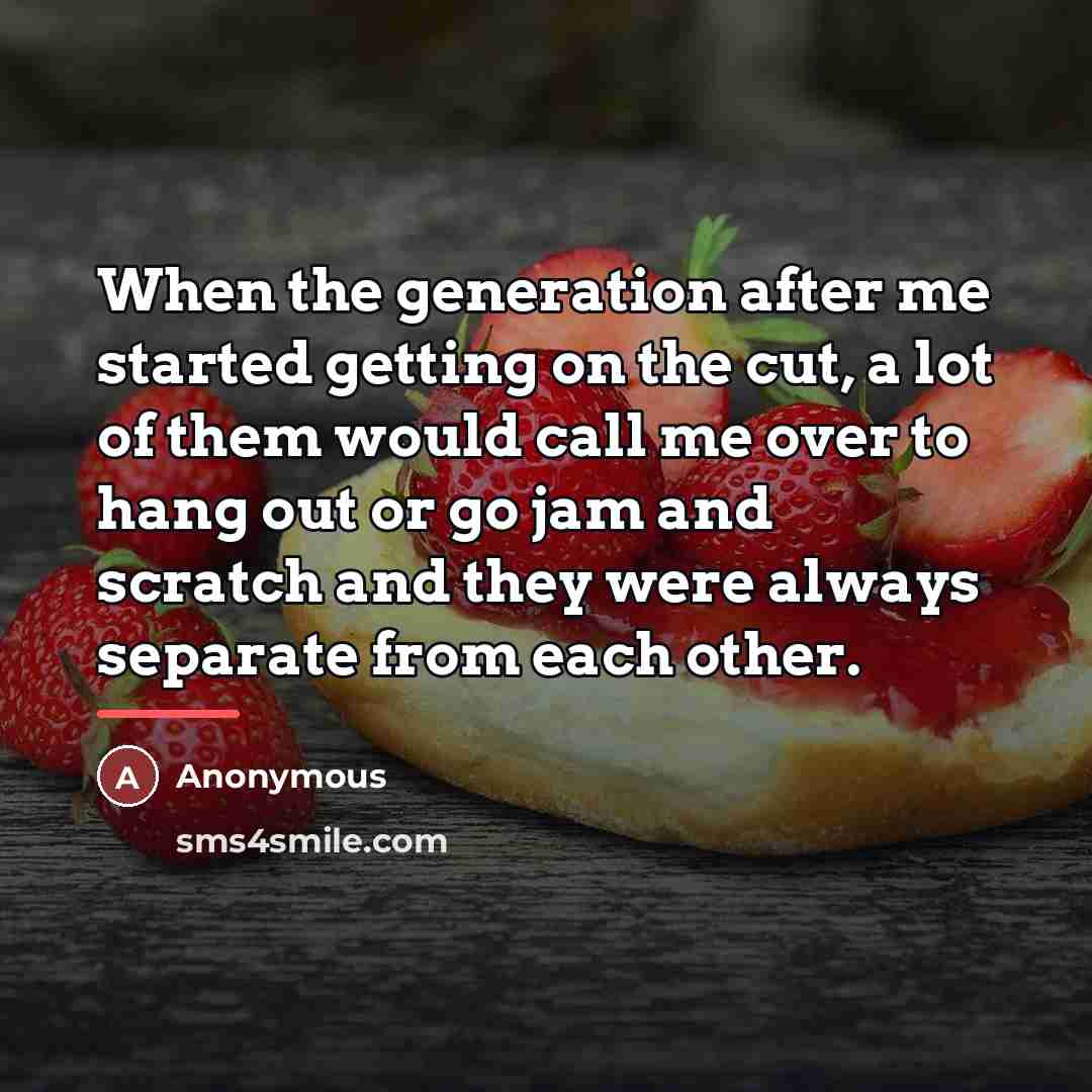 “When the generation after me started getting on the cut,…” quote by Anonymous