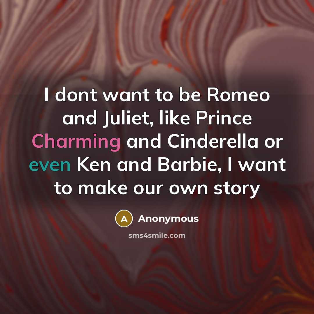 “I dont want to be Romeo and Juliet, like Prince Charming and Cinderella or even Ken and Barbie, I want to make our own story” quote by Anonymous