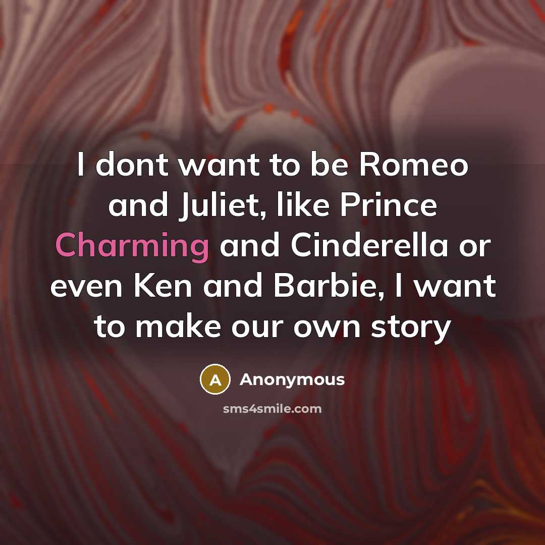 “I dont want to be Romeo and Juliet, like Prince Charming and Cinderella or even Ken and Barbie, I want to make our own story” quote by Anonymous